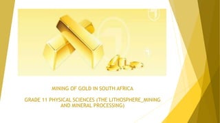 MINING OF GOLD IN SOUTH AFRICA
GRADE 11 PHYSICAL SCIENCES (THE LITHOSPHERE_MINING
AND MINERAL PROCESSING)
 