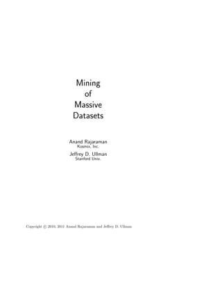 Mining
                             of
                          Massive
                          Datasets

                        Anand Rajaraman
                            Kosmix, Inc.
                        Jeﬀrey D. Ullman
                           Stanford Univ.




Copyright c 2010, 2011 Anand Rajaraman and Jeﬀrey D. Ullman
 