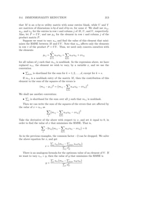 9.4. DIMENSIONALITY REDUCTION                                                       313

that M is an n-by-m utility matrix with some entries blank, while U and V
are matrices of dimensions n-by-d and d-by-m, for some d. We shall use mij ,
uij , and vij for the entries in row i and column j of M , U , and V , respectively.
Also, let P = U V , and use pij for the element in row i and column j of the
product matrix P .
     Suppose we want to vary urs and ﬁnd the value of this element that mini-
mizes the RMSE between M and U V . Note that urs aﬀects only the elements
in row r of the product P = U V . Thus, we need only concern ourselves with
the elements
                                 d
                       prj =             urk vkj =         urk vkj + xvsj
                                k=1                  k=s

for all values of j such that mrj is nonblank. In the expression above, we have
replaced urs , the element we wish to vary, by a variable x, and we use the
convention
   •    k=s   is shorthand for the sum for k = 1, 2, . . . , d, except for k = s.
   If mrj is a nonblank entry of the matrix M , then the contribution of this
element to the sum of the squares of the errors is
                                                                             2
                    (mrj − prj )2 = mrj −                   urk vkj − xvsj
                                                     k=s

We shall use another convention:
   •    j   is shorthand for the sum over all j such that mrj is nonblank.
   Then we can write the sum of the squares of the errors that are aﬀected by
the value of x = urs as
                                                                      2
                                 mrj −             urk vkj − xvsj
                            j                k=s

Take the derivative of the above with respect to x, and set it equal to 0, in
order to ﬁnd the value of x that minimizes the RMSE. That is,

                           −2vsj mrj −               urk vkj − xvsj = 0
                       j                      k=s

As in the previous examples, the common factor −2 can be dropped. We solve
the above equation for x, and get

                                     j   vsj mrj −        k=s   urk vkj
                           x=                           2
                                                     j vsj
   There is an analogous formula for the optimum value of an element of V . If
we want to vary vrs = y, then the value of y that minimizes the RMSE is

                                     i   uir mis −       k=r    uik vks
                           y=
                                                      u2
                                                     i ir
 