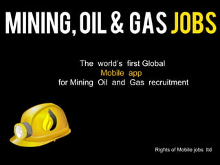 The world’s first Global
           Mobile app
for Mining Oil and Gas recruitment




                         Rights of Mobile jobs ltd
 