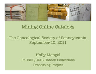 Mining Online Catalogs!

The Genealogical Society of Pennsylvania,!
          September 10, 2011!


              Holly Mengel
      PACSCL/CLIR Hidden Collections 
           Processing Project
 