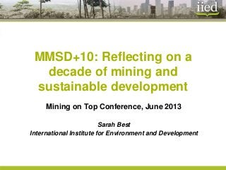 MMSD+10: Reflecting on a
decade of mining and
sustainable development
Mining on Top Conference, June 2013
Sarah Best
International Institute for Environment and Development
 