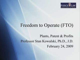 Freedom to Operate (FTO)
Plants, Patent & Profits
Professor Stan Kowalski, Ph.D., J.D.
February 24, 2009
 