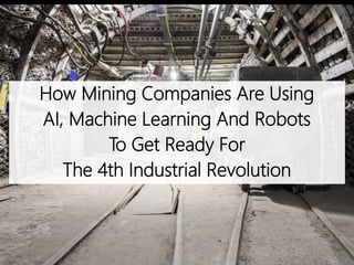 How Mining Companies Are Using
AI, Machine Learning And Robots
To Get Ready For
The 4th Industrial Revolution
 