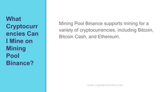 What
Cryptocurr
encies Can
I Mine on
Mining
Pool
Binance?
Mining Pool Binance supports mining for a
variety of cryptocurrencies, including Bitcoin,
Bitcoin Cash, and Ethereum.
www.cryptoknowmics.com
 