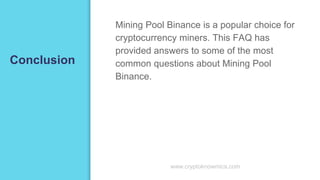 Conclusion
Mining Pool Binance is a popular choice for
cryptocurrency miners. This FAQ has
provided answers to some of the most
common questions about Mining Pool
Binance.
www.cryptoknowmics.com
 