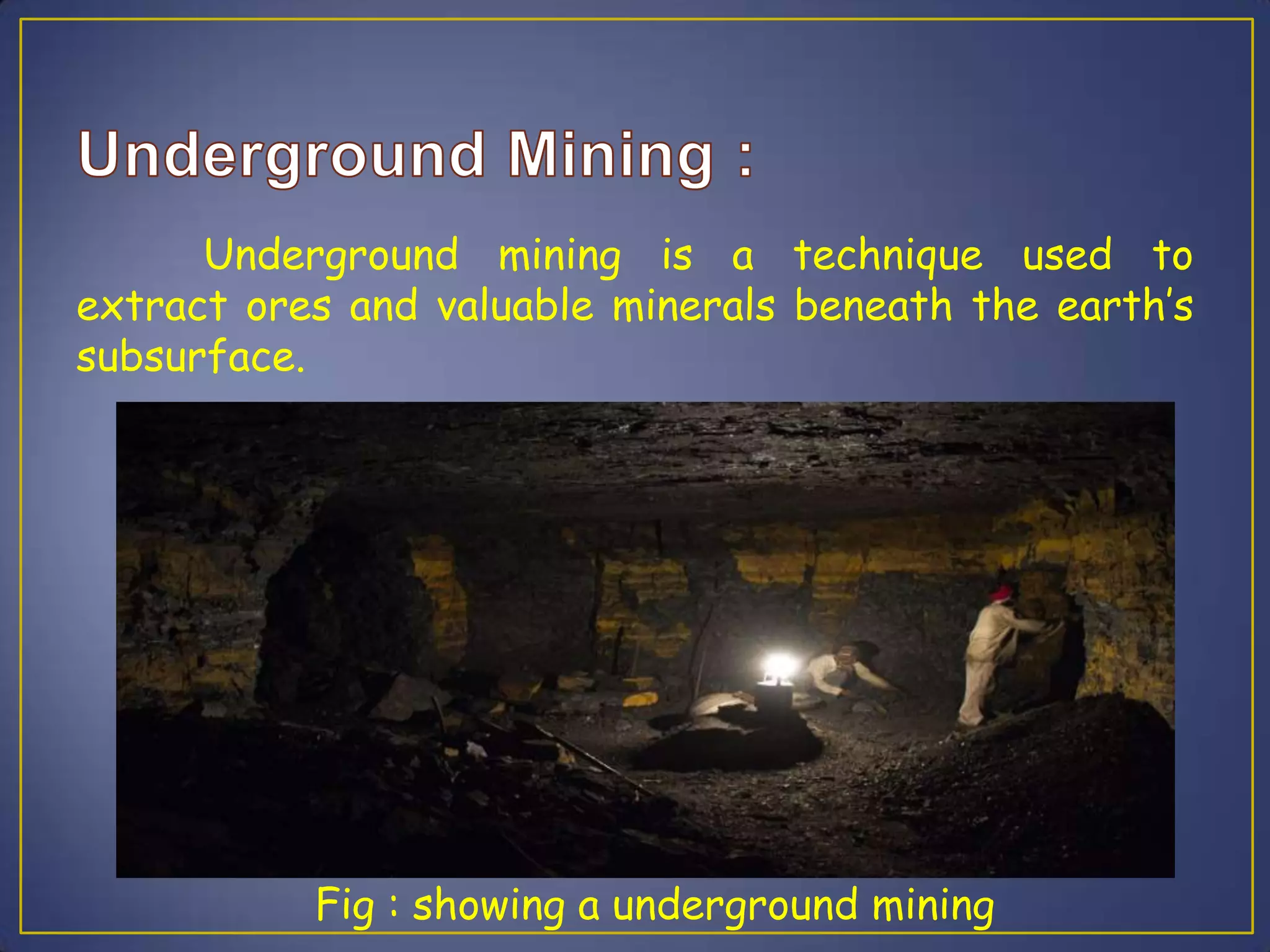 Underground mining is a technique used to
extract ores and valuable minerals beneath the earth’s
subsurface.
Fig : showing a underground mining
 