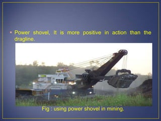  Power shovel, It is more positive in action than the
dragline.
Fig : using power shovel in mining.
 