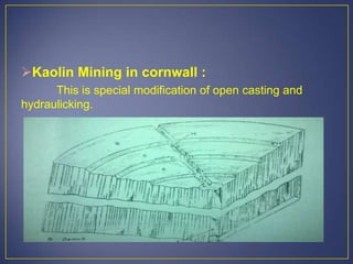 Kaolin Mining in cornwall :
This is special modification of open casting and
hydraulicking.
 