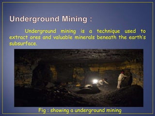 Underground mining is a technique used to
extract ores and valuable minerals beneath the earth’s
subsurface.
Fig : showing a underground mining
 