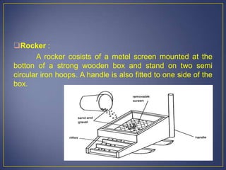 Rocker :
A rocker cosists of a metel screen mounted at the
botton of a strong wooden box and stand on two semi
circular iron hoops. A handle is also fitted to one side of the
box.
 