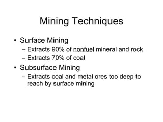 Mining Techniques Surface Mining Extracts 90% of  nonfuel  mineral and rock Extracts 70% of coal Subsurface Mining Extracts coal and metal ores too deep to reach by surface mining 