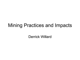 Mining Practices and Impacts

        Derrick Willard
 