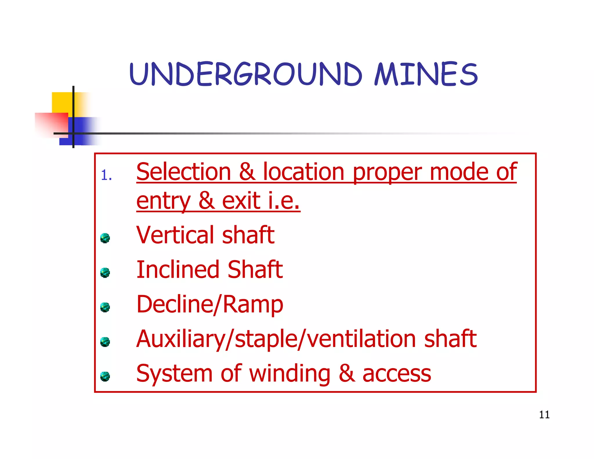 UNDERGROUND MINES


1.   Selection & location proper mode of
     entry & exit i.e.
     Vertical shaft
     Inclined Shaft
     Decline/Ramp
     Auxiliary/staple/ventilation shaft
     System of winding & access
                                           11
 