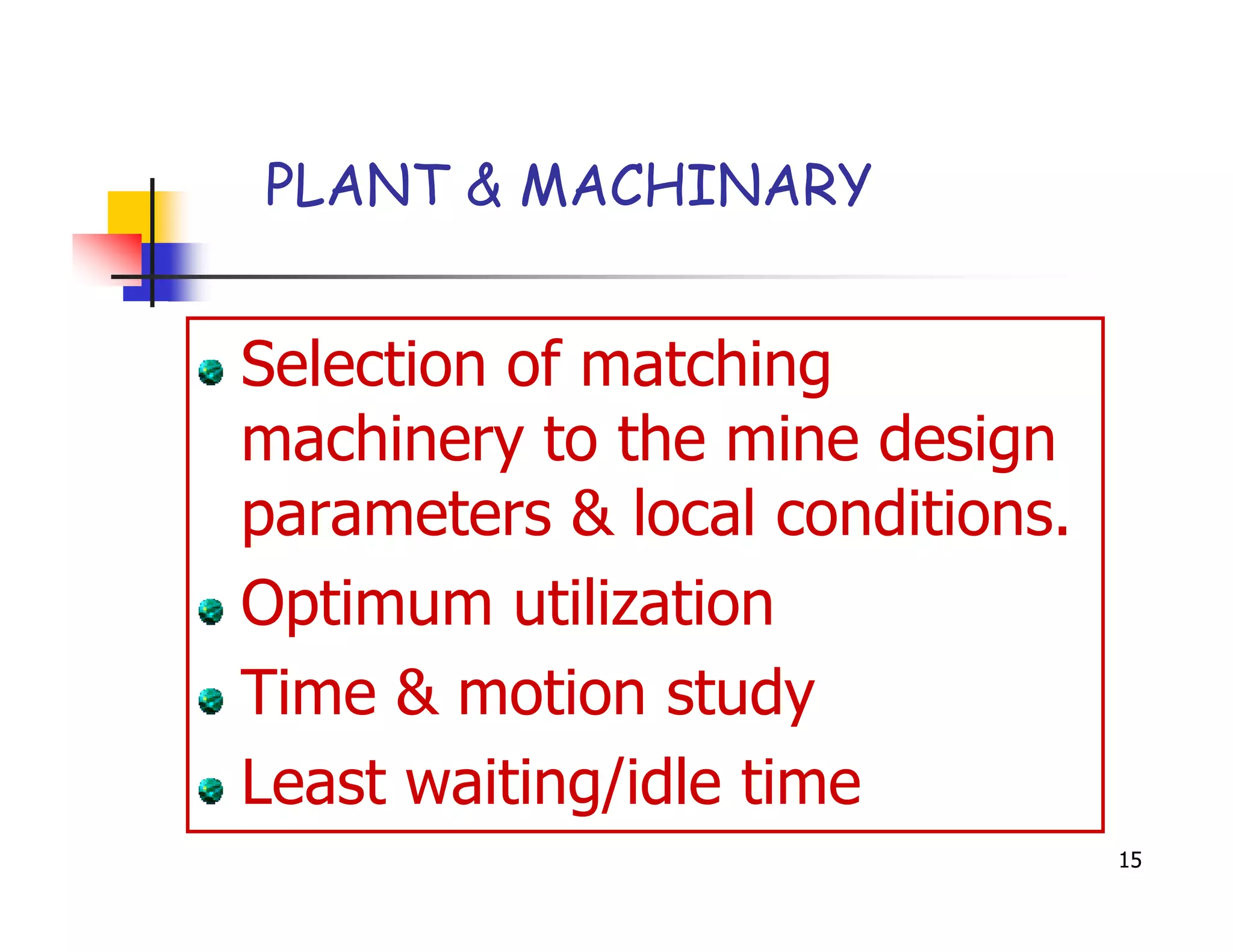 PLANT & MACHINARY


Selection of matching
machinery to the mine design
parameters & local conditions.
Optimum utilization
Time & motion study
Least waiting/idle time
                                 15
 