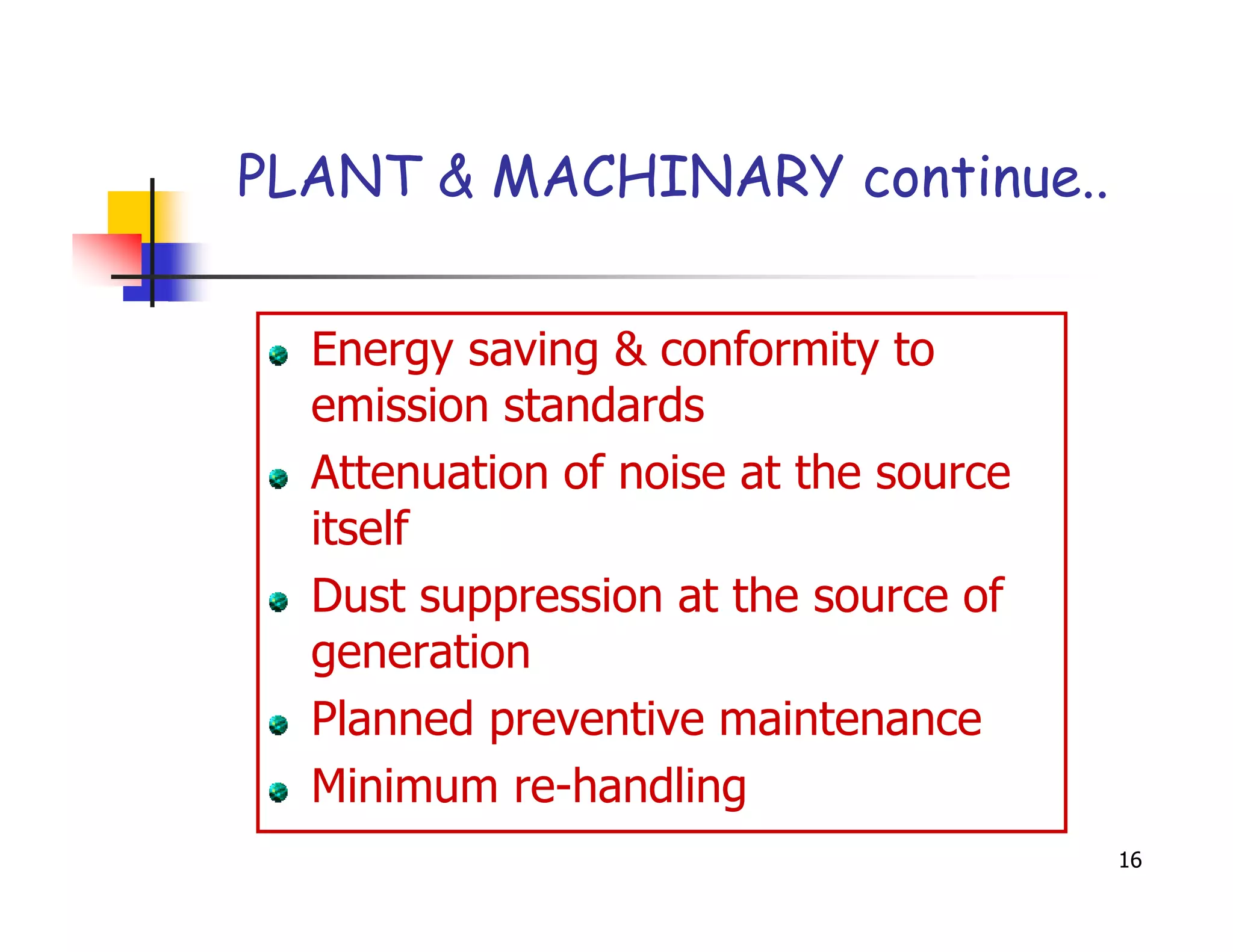 PLANT & MACHINARY continue..


  Energy saving & conformity to
  emission standards
  Attenuation of noise at the source
  itself
  Dust suppression at the source of
  generation
  Planned preventive maintenance
  Minimum re-handling
                                       16
 