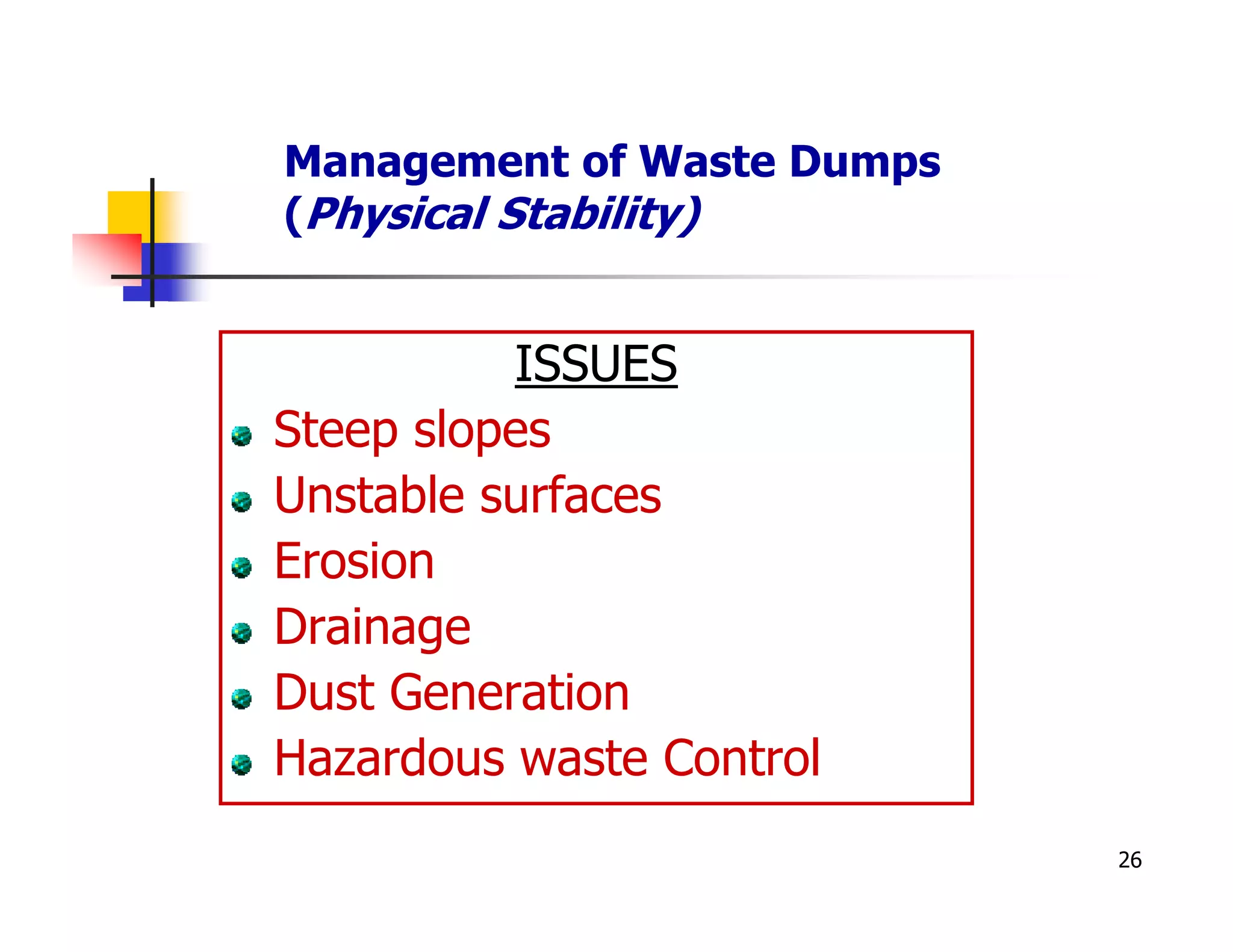 Management of Waste Dumps
(Physical Stability)


          ISSUES
Steep slopes
Unstable surfaces
Erosion
Drainage
Dust Generation
Hazardous waste Control
                            26
 
