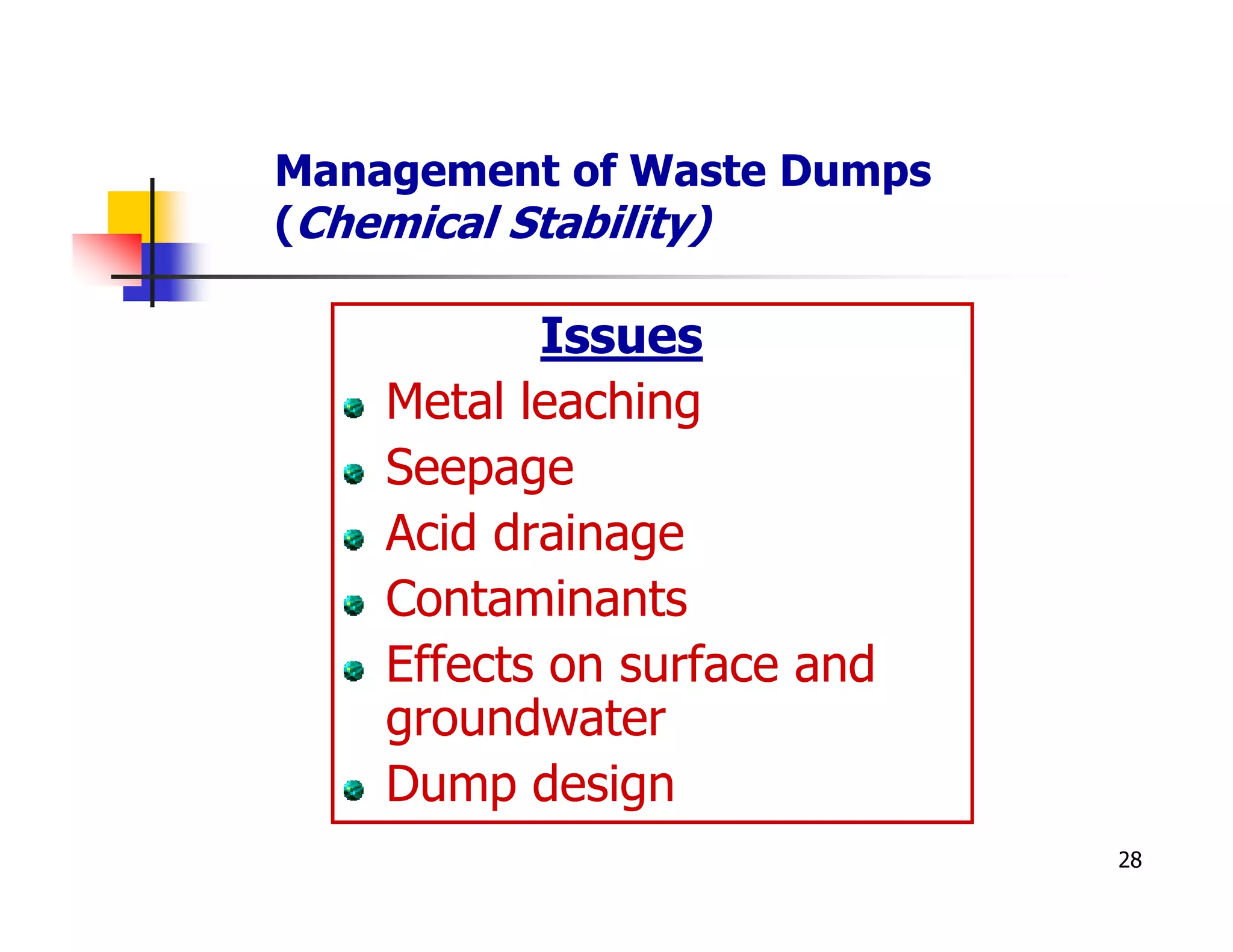 Management of Waste Dumps
(Chemical Stability)

           Issues
    Metal leaching
    Seepage
    Acid drainage
    Contaminants
    Effects on surface and
    groundwater
    Dump design
                             28
 