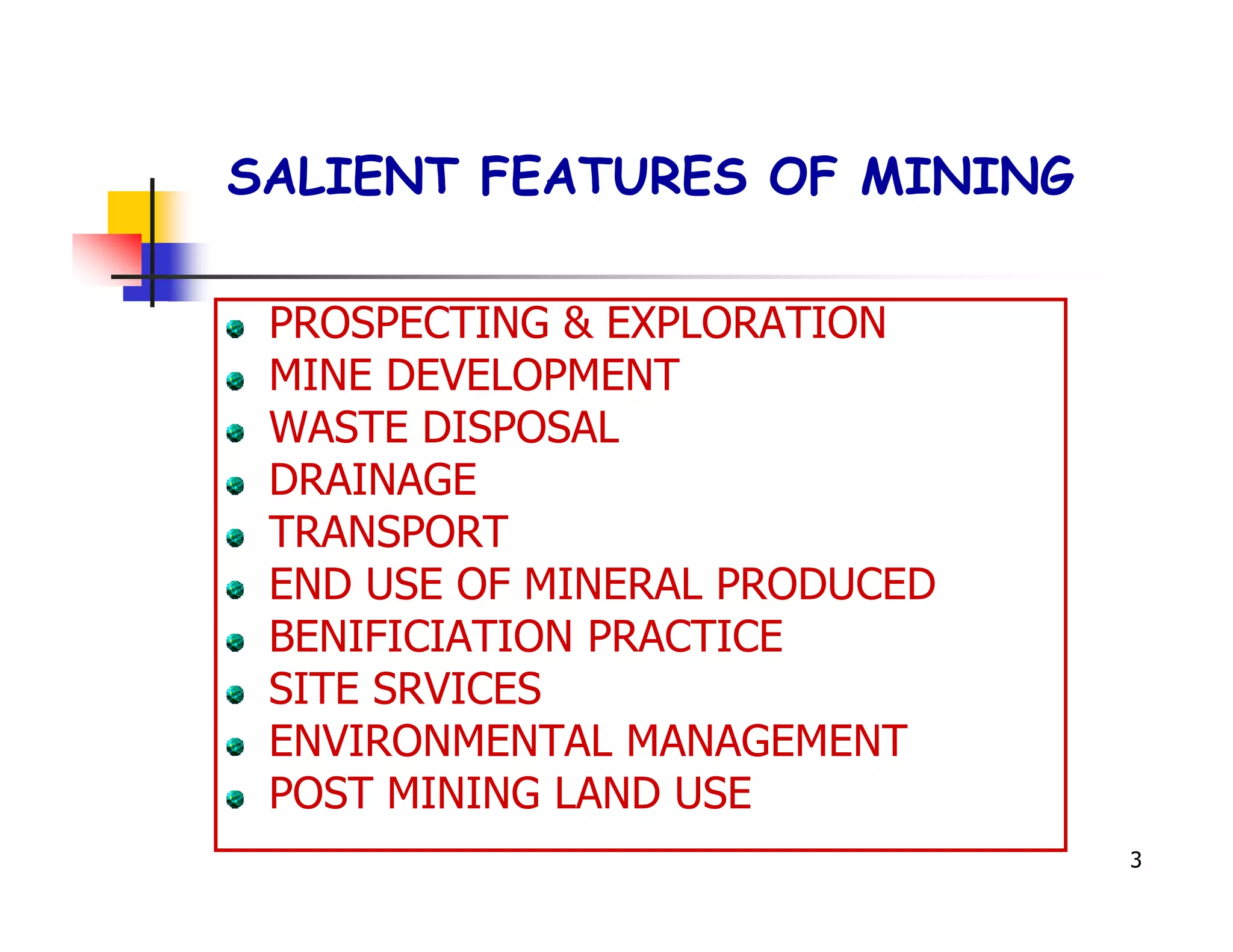 SALIENT FEATURES OF MINING

 PROSPECTING & EXPLORATION
 MINE DEVELOPMENT
 WASTE DISPOSAL
 DRAINAGE
 TRANSPORT
 END USE OF MINERAL PRODUCED
 BENIFICIATION PRACTICE
 SITE SRVICES
 ENVIRONMENTAL MANAGEMENT
 POST MINING LAND USE
                               3
 