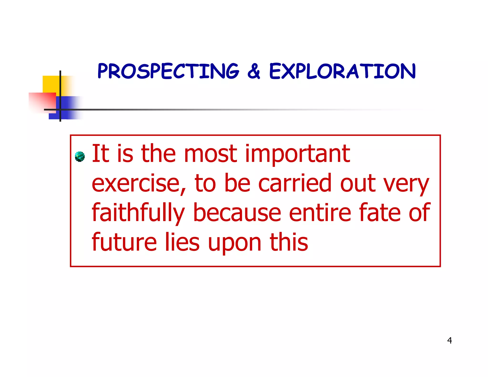 PROSPECTING & EXPLORATION



It is the most important
exercise, to be carried out very
faithfully because entire fate of
future lies upon this


                                    4
 