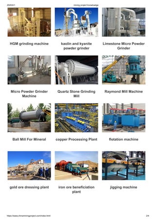 2020/4/1 mining project knowloadge
https://www.chinaminingproject.com/index.html 2/4
HGM grinding machine kaolin and kyanite
powder grinder
Limestone Micro Powder
Grinder
Micro Powder Grinder
Machine
Quartz Stone Grinding
Mill
Raymond Mill Machine
Ball Mill For Mineral copper Processing Plant flotation machine
gold ore dressing plant iron ore beneficiation
plant
jigging machine
 