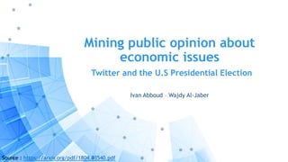 Mining public opinion about
economic issues
Twitter and the U.S Presidential Election
Ivan Abboud – Wajdy Al-Jaber
Source : https://arxiv.org/pdf/1804.03540.pdf
 
