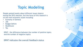 Topic Modeling
People posted tweets about different issues (topics)
during the 2012 election, but the focus of this research is
on the main economic issues including:
• Economy in General
• Job
• Budget Deficit
• Healthcare
• Tax
DPNT : the difference between the number of positive topics
and the number of negative topics
DPNT indicates the overall feedback status
 