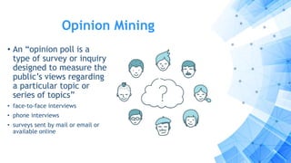 Opinion Mining
• An “opinion poll is a
type of survey or inquiry
designed to measure the
public’s views regarding
a particular topic or
series of topics”
• face-to-face interviews
• phone interviews
• surveys sent by mail or email or
available online
 