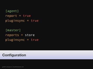 [agent]
     report = true
     pluginsync = true

     [master]
     reports = store
     pluginsync = true



Conﬁguration


gareth rushgrove | morethanseven.net
 