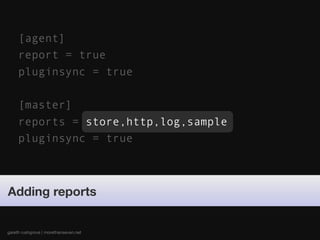 [agent]
     report = true
     pluginsync = true

     [master]
     reports = store,http,log,sample
     pluginsync = true



Adding reports


gareth rushgrove | morethanseven.net
 