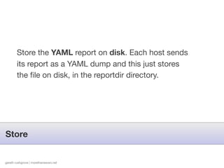 Store the YAML report on disk. Each host sends
        its report as a YAML dump and this just stores
        the ﬁle on disk, in the reportdir directory.




Store


gareth rushgrove | morethanseven.net
 