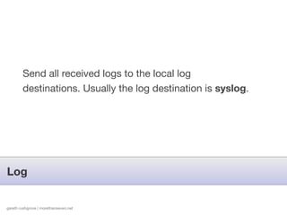 Send all received logs to the local log
        destinations. Usually the log destination is syslog.




Log


gareth rushgrove | morethanseven.net
 