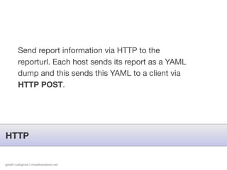Send report information via HTTP to the
        reporturl. Each host sends its report as a YAML
        dump and this sends this YAML to a client via
        HTTP POST.




HTTP


gareth rushgrove | morethanseven.net
 