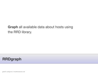 Graph all available data about hosts using
        the RRD library.




RRDgraph


gareth rushgrove | morethanseven.net
 