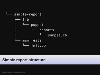 .
     └── sample-report
         ├── lib
         │   └── puppet
         │       └── reports
         │           └── sample.rb
         └── manifests
             └── init.pp



Simple report structure


gareth rushgrove | morethanseven.net
 
