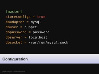 [master]
     storeconfigs = true
     dbadapter = mysql
     dbuser = puppet
     dbpassword = password
     dbserver = localhost
     dbsocket = /var/run/mysql.sock



Conﬁguration


gareth rushgrove | morethanseven.net
 
