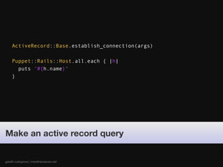 ActiveRecord::Base.establish_connection(args)

    Puppet::Rails::Host.all.each { |h|
      puts "#{h.name}"
    }




Make an active record query


gareth rushgrove | morethanseven.net
 
