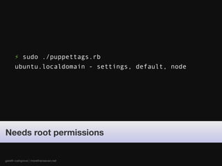 ⚡ sudo ./puppettags.rb
      ubuntu.localdomain - settings, default, node




Needs root permissions


gareth rushgrove | morethanseven.net
 