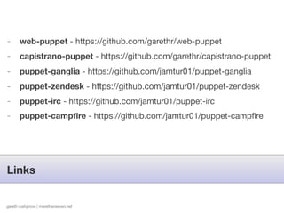 -      web-puppet - https://github.com/garethr/web-puppet
-      capistrano-puppet - https://github.com/garethr/capistrano-puppet
-      puppet-ganglia - https://github.com/jamtur01/puppet-ganglia
-      puppet-zendesk - https://github.com/jamtur01/puppet-zendesk
-      puppet-irc - https://github.com/jamtur01/puppet-irc
-      puppet-campﬁre - https://github.com/jamtur01/puppet-campﬁre




Links


gareth rushgrove | morethanseven.net
 