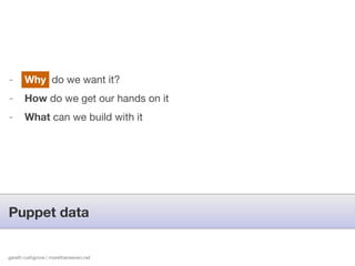 -      Why do we want it?
-      How do we get our hands on it
-      What can we build with it




Puppet data


gareth rushgrove | morethanseven.net   http://www.ﬂickr.com/photos/iancarroll/5027441664
 