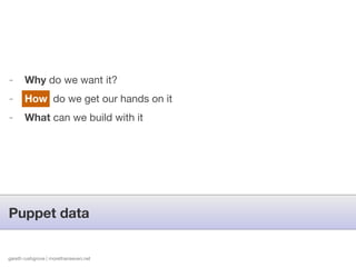 -      Why do we want it?
-      How do we get our hands on it
-      What can we build with it




Puppet data


gareth rushgrove | morethanseven.net   http://www.ﬂickr.com/photos/iancarroll/5027441664
 