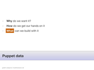 -      Why do we want it?
-      How do we get our hands on it
-      What can we build with it




Puppet data


gareth rushgrove | morethanseven.net   http://www.ﬂickr.com/photos/iancarroll/5027441664
 