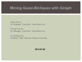Mining Quasi-Bicliques with Giraph
2013.07.02
Hsiao-Fei Liu
Sr. Engineer, CoreTech, Trend Micro Inc.
Chung-Tsai Su
Sr. Manager, CoreTech, Trend Micro Inc.
An-Chiang Chu
PostDoc, CSIE, National Taiwan University
 