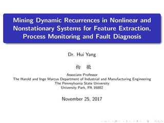 Mining Dynamic Recurrences in Nonlinear and
Nonstationary Systems for Feature Extraction,
Process Monitoring and Fault Diagnosis
Dr. Hui Yang
杨 徽
Associate Professor
The Harold and Inge Marcus Department of Industrial and Manufacturing Engineering
The Pennsylvania State University
University Park, PA 16802
November 25, 2017
 