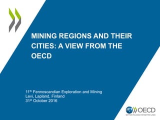 MINING REGIONS AND THEIR
CITIES: A VIEW FROM THE
OECD
11th Fennoscandian Exploration and Mining
Levi, Lapland, Finland
31st October 2016
 