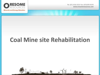 Tel: (07) 3316 2531 Fax: (07)3295 9570
                              www.oresomeresources.com




Coal Mine site Rehabilitation
 