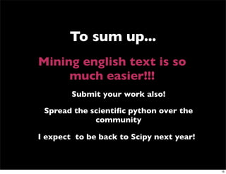 To sum up...
Mining english text is so
     much easier!!!
        Submit your work also!

 Spread the scientiﬁc python over the
             community

I expect to be back to Scipy next year!



                                          15
 