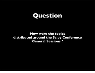 Question

          How were the topics
distributed around the Scipy Conference
           General Sessions ?




                                          4
 