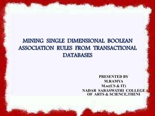 MINING SINGLE DIMENSIONAL BOOLEAN
ASSOCIATION RULES FROM TRANSACTIONAL
DATABASES
PRESENTED BY
M.RAMYA
M.sc(CS & IT)
NADAR SARASWATHI COLLEGE
OF ARTS & SCIENCE,THENI
 
