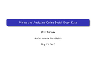 Mining and Analyzing Online Social Graph Data


                     Drew Conway

            New York University, Dept. of Politics



                     May 13, 2010
 